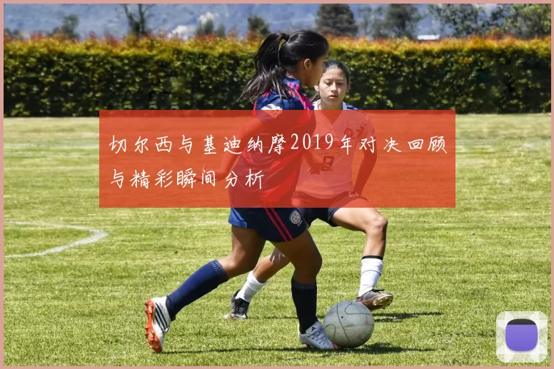 切尔西与基迪纳摩2019年对决回顾与精彩瞬间分析
