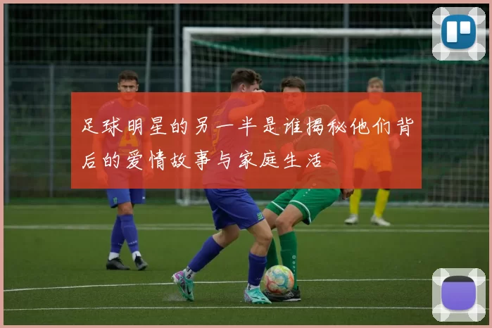 足球明星的另一半是谁揭秘他们背后的爱情故事与家庭生活