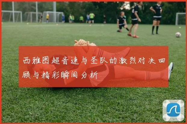 西雅图超音速与圣队的激烈对决回顾与精彩瞬间分析