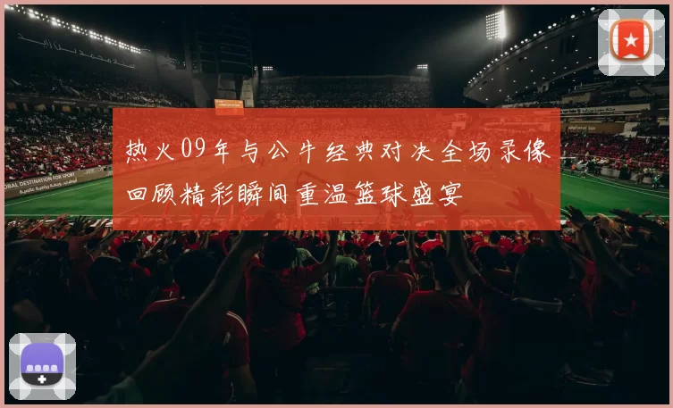 热火09年与公牛经典对决全场录像回顾精彩瞬间重温篮球盛宴