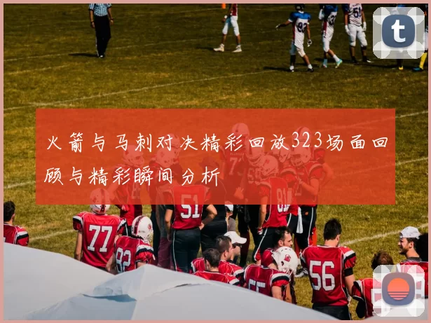 火箭与马刺对决精彩回放323场面回顾与精彩瞬间分析