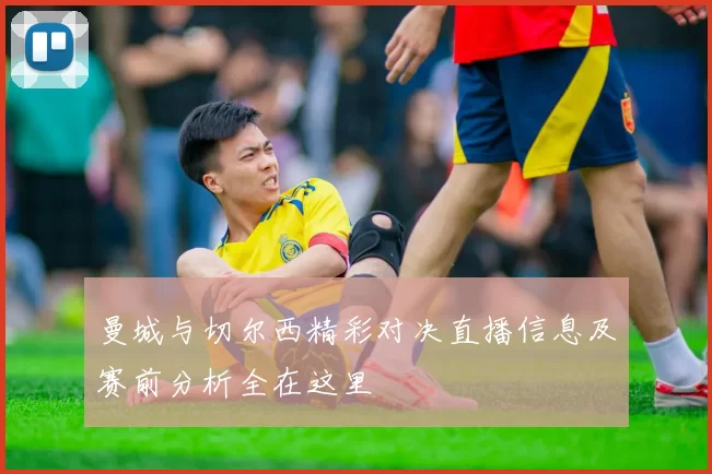 曼城与切尔西精彩对决直播信息及赛前分析全在这里