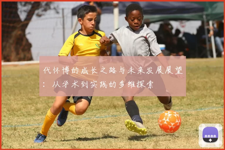 代怀博的成长之路与未来发展展望：从学术到实践的多维探索