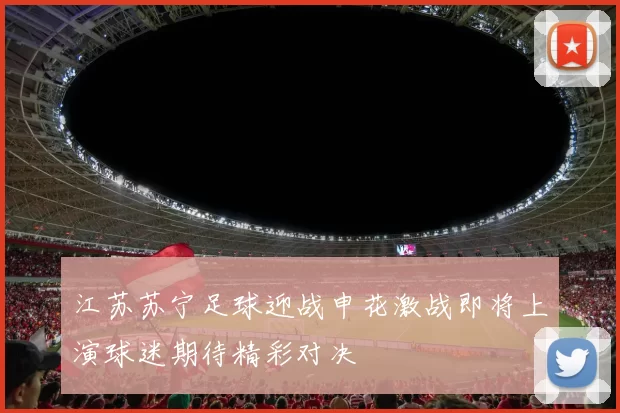 江苏苏宁足球迎战申花激战即将上演球迷期待精彩对决