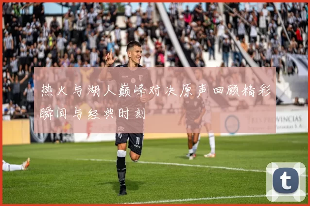 热火与湖人巅峰对决原声回顾精彩瞬间与经典时刻