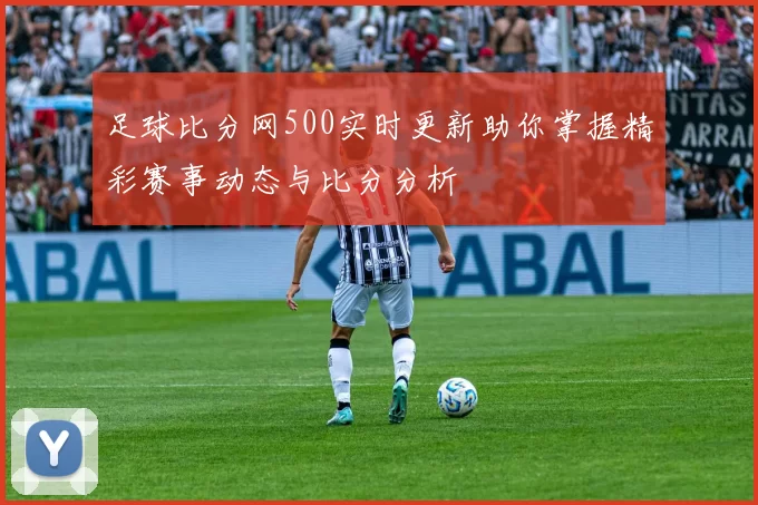 足球比分网500实时更新助你掌握精彩赛事动态与比分分析